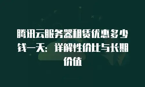 腾讯云服务器租赁优惠多少钱一天：详解性价比与长期价值