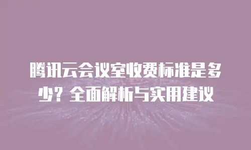 腾讯云会议室收费标准是多少？全面解析与实用建议