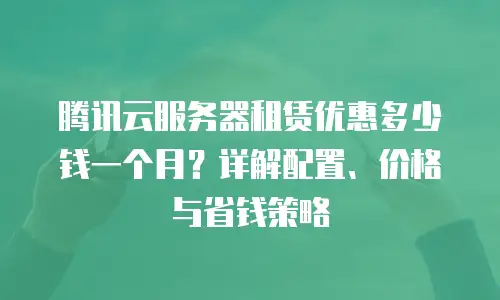 腾讯云服务器租赁优惠多少钱一个月？详解配置、价格与省钱策略