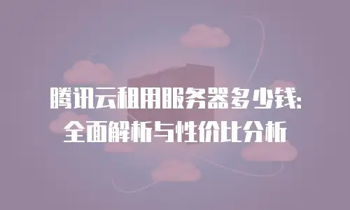 腾讯云租用服务器多少钱：全面解析与性价比分析