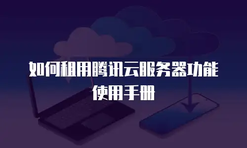 如何租用腾讯云服务器功能使用手册