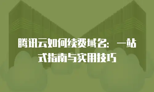 腾讯云如何续费域名：一站式指南与实用技巧