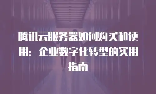 腾讯云服务器如何购买和使用：企业数字化转型的实用指南