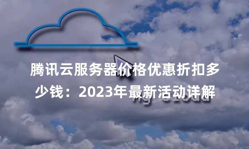 腾讯云服务器价格优惠折扣多少钱：2023年最新活动详解