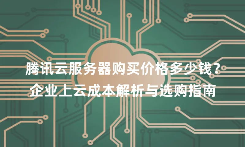 腾讯云服务器购买价格多少钱？企业上云成本解析与选购指南