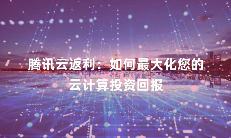 腾讯云返利：如何最大化您的云计算投资回报