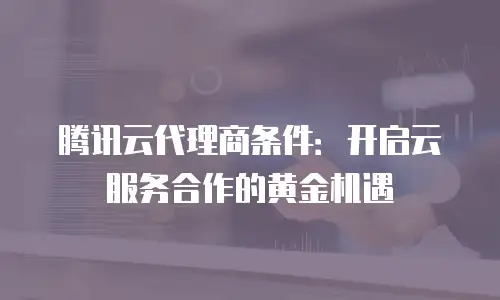腾讯云代理商条件：开启云服务合作的黄金机遇