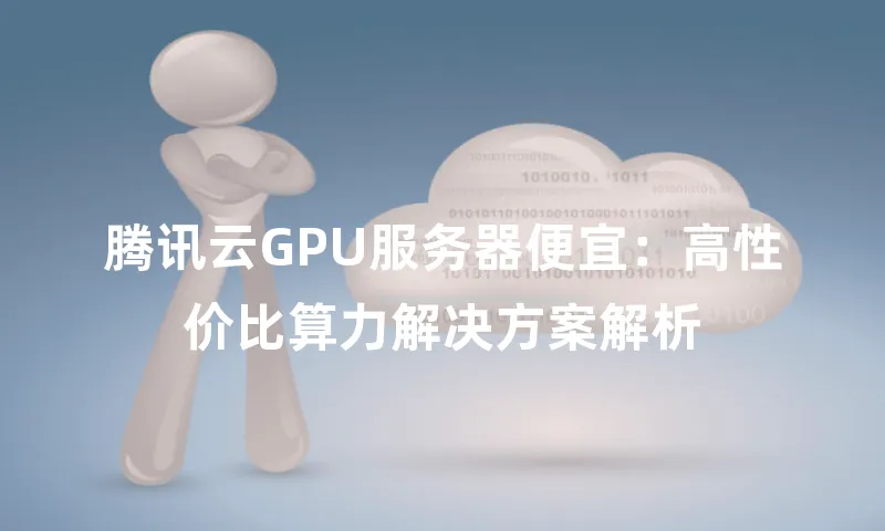 腾讯云GPU服务器便宜：高性价比算力解决方案解析