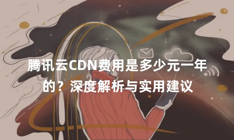 腾讯云CDN费用是多少元一年的？深度解析与实用建议
