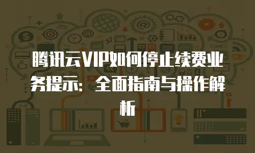 腾讯云VIP如何停止续费业务提示：全面指南与操作解析