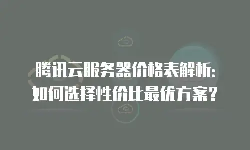 腾讯云服务器价格表解析：如何选择性价比最优方案？