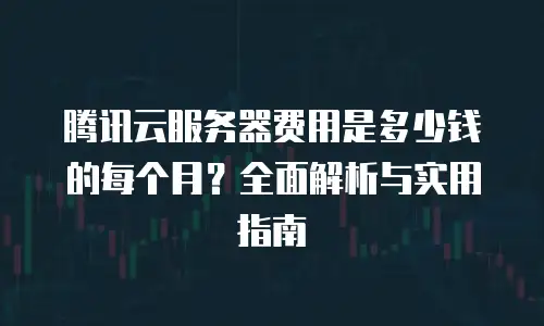 腾讯云服务器费用是多少钱的每个月？全面解析与实用指南