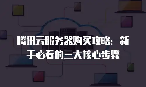腾讯云服务器购买攻略：新手必看的三大核心步骤