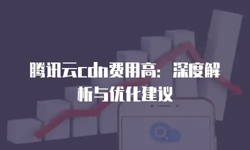腾讯云cdn费用高：深度解析与优化建议