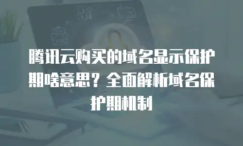 腾讯云购买的域名显示保护期啥意思？全面解析域名保护期机制
