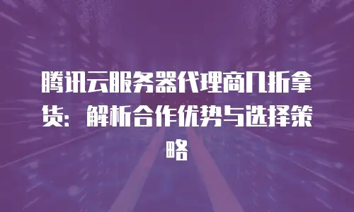 腾讯云服务器代理商几折拿货：解析合作优势与选择策略