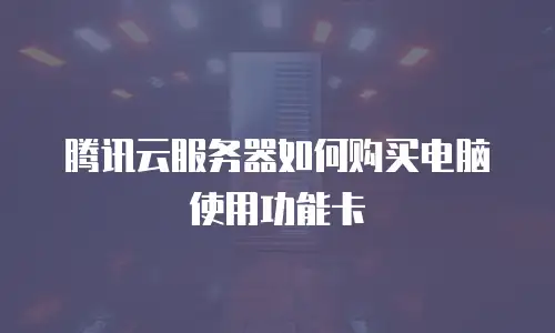 腾讯云服务器如何购买电脑使用功能卡
