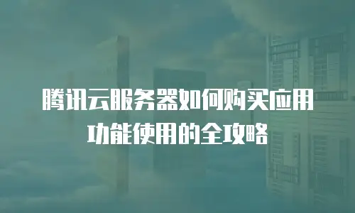 腾讯云服务器如何购买应用功能使用的全攻略