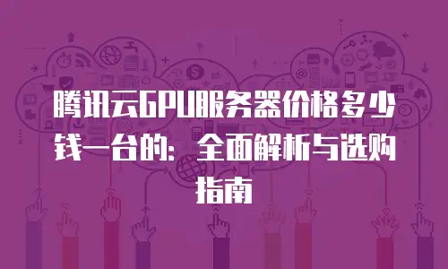 腾讯云GPU服务器价格多少钱一台的：全面解析与选购指南