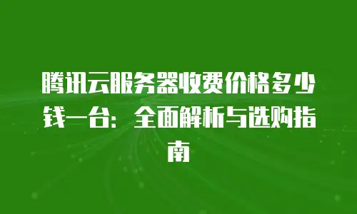 腾讯云服务器收费价格多少钱一台：全面解析与选购指南