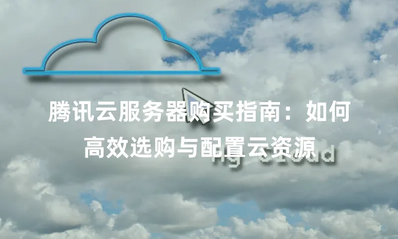 腾讯云服务器购买指南：如何高效选购与配置云资源