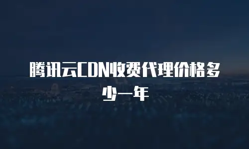 腾讯云CDN收费代理价格多少一年