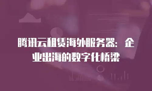 腾讯云租赁海外服务器：企业出海的数字化桥梁