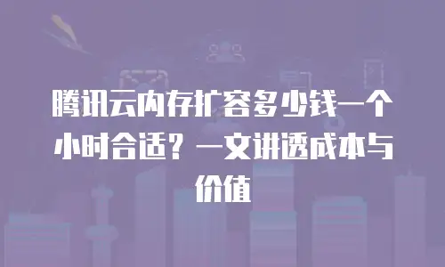 腾讯云内存扩容多少钱一个小时合适？一文讲透成本与价值