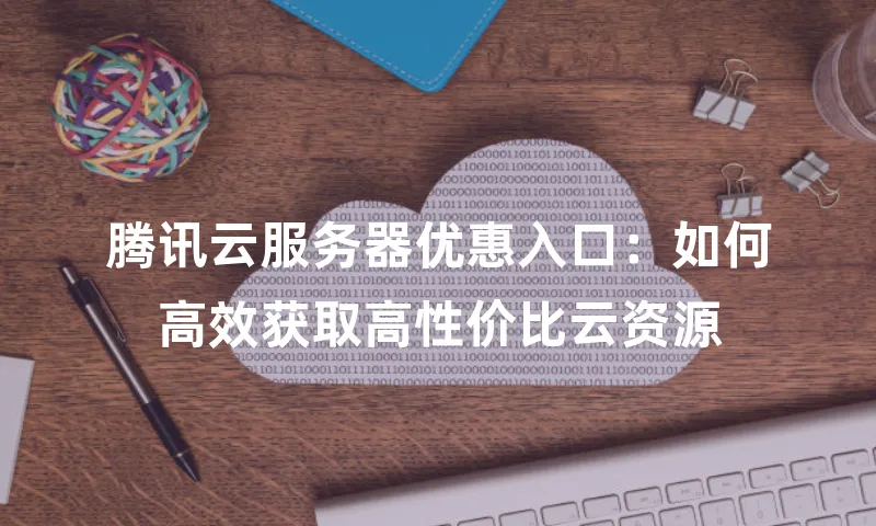 腾讯云服务器优惠入口：如何高效获取高性价比云资源