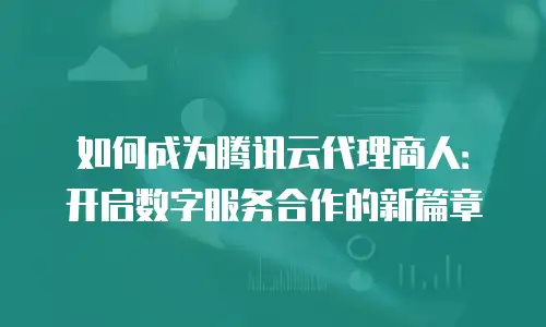 如何成为腾讯云代理商人：开启数字服务合作的新篇章