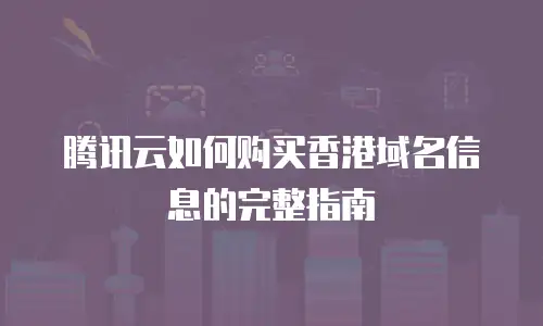 腾讯云如何购买香港域名信息的完整指南