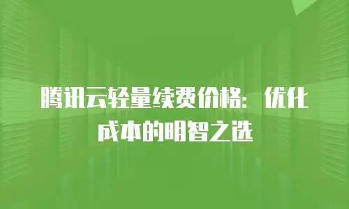 腾讯云轻量续费价格：优化成本的明智之选