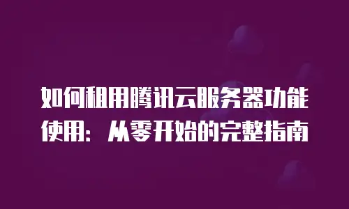 如何租用腾讯云服务器功能使用：从零开始的完整指南