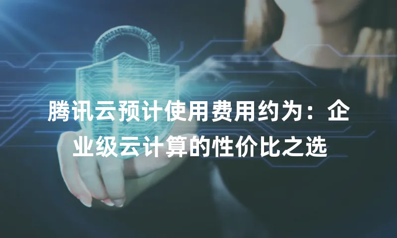 腾讯云预计使用费用约为：企业级云计算的性价比之选