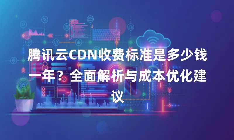 腾讯云CDN收费标准是多少钱一年？全面解析与成本优化建议