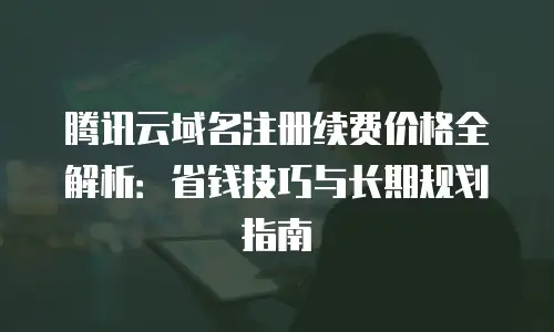 腾讯云域名注册续费价格全解析：省钱技巧与长期规划指南