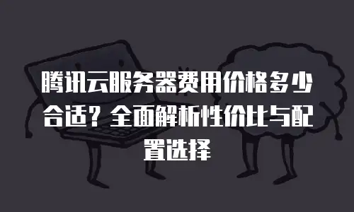 腾讯云服务器费用价格多少合适？全面解析性价比与配置选择