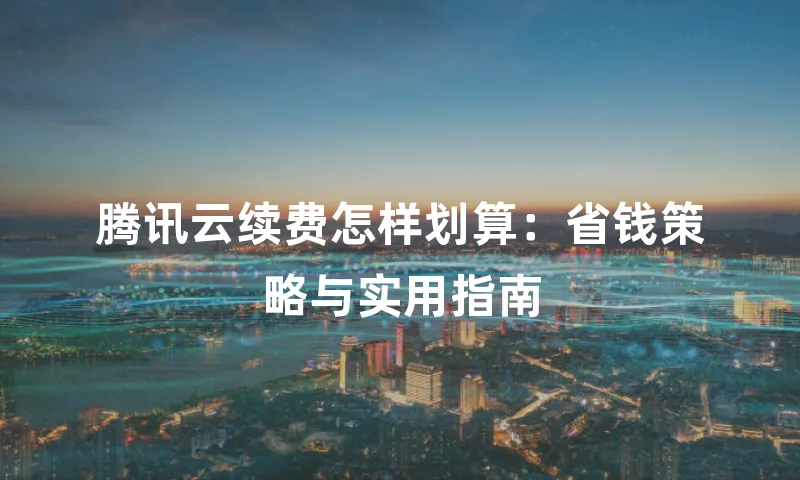 腾讯云续费怎样划算：省钱策略与实用指南