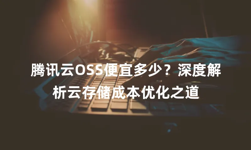 腾讯云OSS便宜多少？深度解析云存储成本优化之道