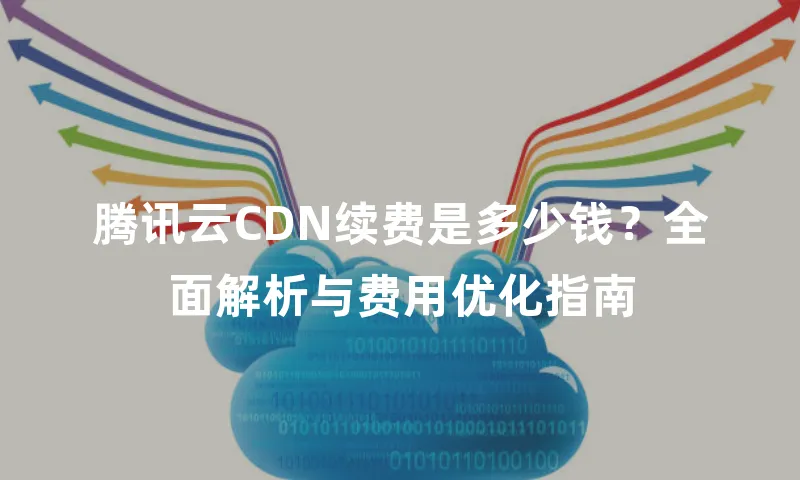 腾讯云CDN续费是多少钱？全面解析与费用优化指南