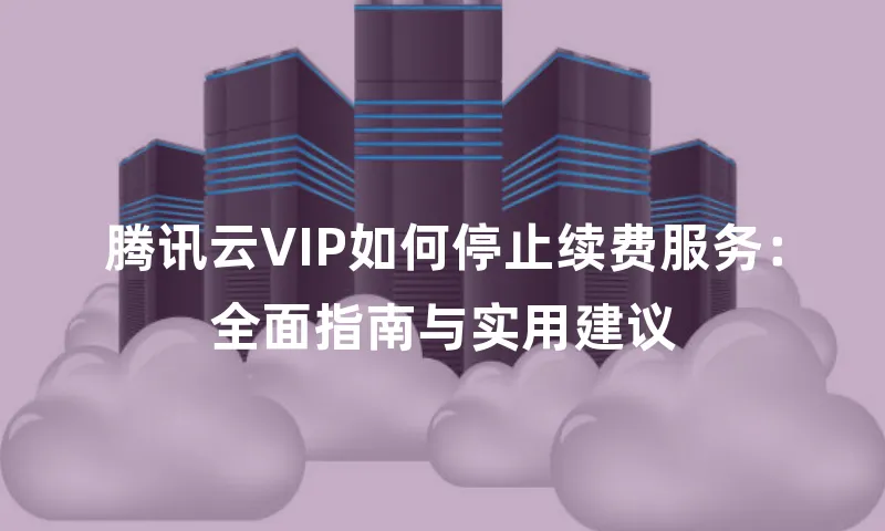 腾讯云VIP如何停止续费服务：全面指南与实用建议
