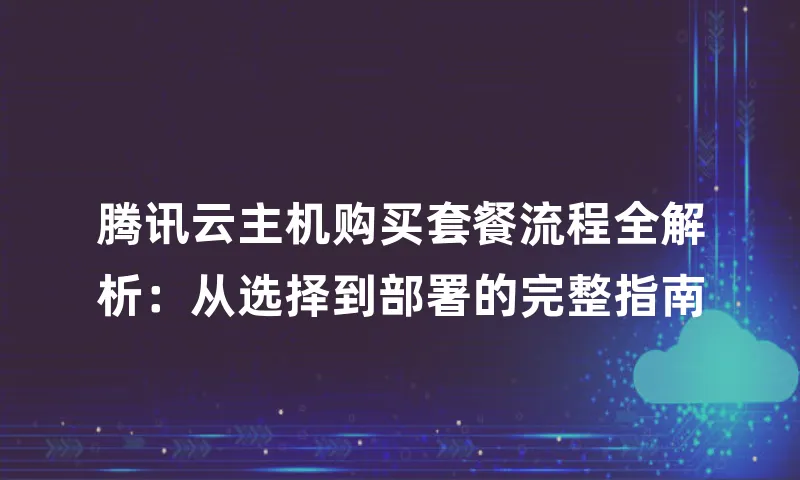 腾讯云主机购买套餐流程全解析：从选择到部署的完整指南