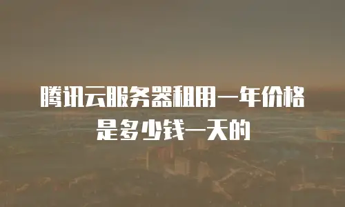 腾讯云服务器租用一年价格是多少钱一天的