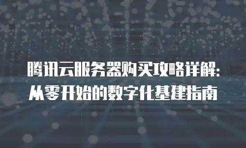 腾讯云服务器购买攻略详解：从零开始的数字化基建指南