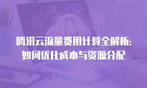 腾讯云流量费用计算全解析：如何优化成本与资源分配