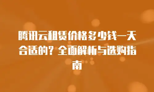 腾讯云租赁价格多少钱一天合适的？全面解析与选购指南