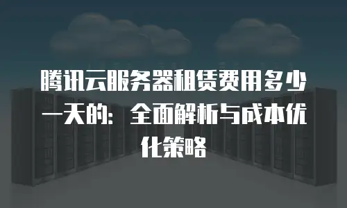 腾讯云服务器租赁费用多少一天的：全面解析与成本优化策略