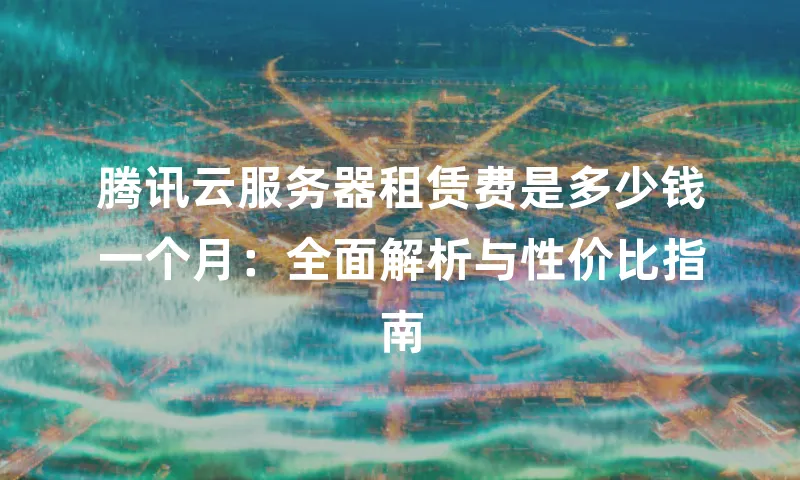 腾讯云服务器租赁费是多少钱一个月：全面解析与性价比指南