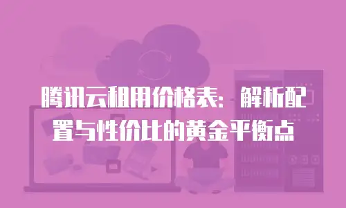 腾讯云租用价格表：解析配置与性价比的黄金平衡点
