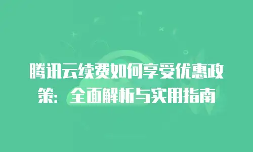 腾讯云续费如何享受优惠政策：全面解析与实用指南